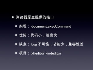 • 浏览器原生提供的接口
 • 实现： document.execCommand
 • 优势：代码小，速度快
 • 缺点： bug 不可悾，功能少，兼容性差
 • 项目： xheditor,kindeditor
 