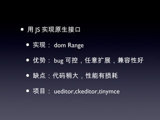 • 用 JS 实现原生接口
 • 实现： dom Range
 • 优势： bug 可控，任意扩展，兼容性好
 • 缺点：代码稍大，性能有损耗
 • 项目： ueditor,ckeditor,tinymce
 