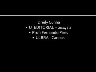 Driely Cunha 
 U_EDITORIAL – 2014 / 2 
 Prof: Fernando Pires 
 ULBRA - Canoas 
