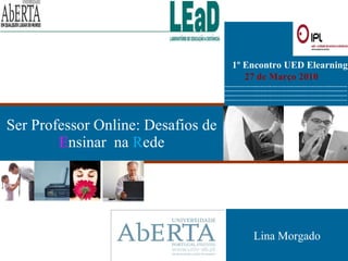 Ser Professor Online: Desafios de  E nsinar   na  R ede Lina Morgado 1º Encontro UED Elearning 27 de Março 2010 