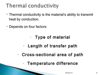 

Thermal conductivity is the material’s ability to transmit
heat by conduction.



Depends on four factors:

◦ Type of material
◦ Length of transfer path
◦ Cross-sectional area of path
◦ Temperature difference
Revision 01

21

 