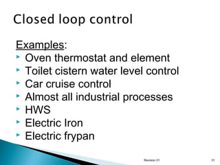 Examples:
 Oven thermostat and element
 Toilet cistern water level control
 Car cruise control
 Almost all industrial processes
 HWS
 Electric Iron
 Electric frypan
Revision 01

31

 
