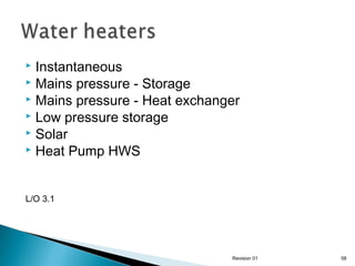 Instantaneous
 Mains pressure - Storage
 Mains pressure - Heat exchanger
 Low pressure storage
 Solar
 Heat Pump HWS


L/O 3.1

Revision 01

58

 