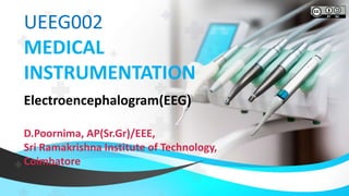 UEEG002
MEDICAL
INSTRUMENTATION
Electroencephalogram(EEG)
D.Poornima, AP(Sr.Gr)/EEE,
Sri Ramakrishna Institute of Technology,
Coimbatore
 