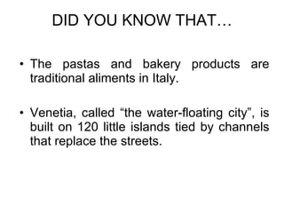 DID YOU KNOW THAT… The pastas and bakery products are traditional aliments in Italy. Venetia, called “the water-floating city”, is built on 120 little islands tied by channels that replace the streets. 