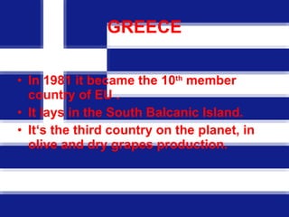 GREECE In 1981 it became the 10 th  member country of EU . It lays in the South Balcanic Island. It ‘s the third country on the planet, in olive and dry grapes production. 