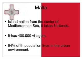 Malta Island nation from the center of Mediterranean Sea, it takes 6 islands. It has 400.000 villagers. 94% of th population lives in the urban environment. 