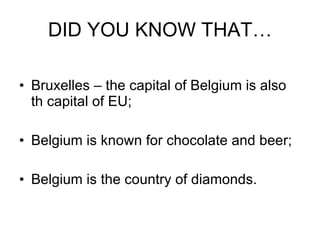 DID YOU KNOW THAT… Bruxelles –   the capital of Belgium is also th capital of EU; Belgium is known for chocolate and beer; Belgium is the country of diamonds. 