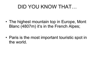DID YOU KNOW THAT… The highest mountain top in Europe, Mont Blanc (4807m) it ‘s in the French Alpes; Paris is the most important touristic spot in the world. 