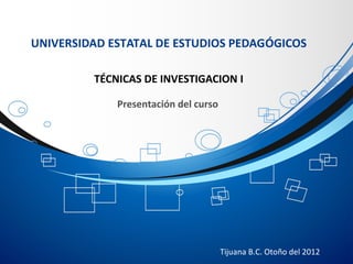 UNIVERSIDAD ESTATAL DE ESTUDIOS PEDAGÓGICOS

         TÉCNICAS DE INVESTIGACION I

             Presentación del curso




                                      Tijuana B.C. Otoño del 2012
 