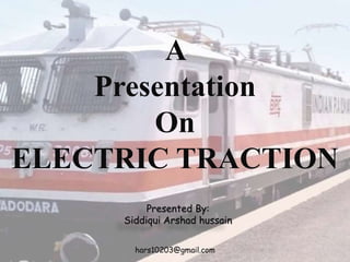 Presented By:
Siddiqui Arshad hussain
A
Presentation
On
ELECTRIC TRACTION
hars10203@gmail.com
 