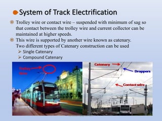 System of Track Electrification
 Trolley wire or contact wire – suspended with minimum of sag so
that contact between the trolley wire and current collector can be
maintained at higher speeds.
 This wire is supported by another wire known as catenary.
Two different types of Catenary construction can be used
 Single Catenary
 Compound Catenary
Trolley
Wire
hars10203@gmail.com
 