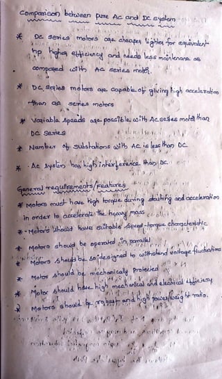 Compaalen berdeen puse Ac and D syelemo
vww
Dc seies molors a aheapes lighlez Tor eauivalen
essmounenana
componed o H A seres med.
Deseaies molers aja copable.o aving high aceleTalion
han aa seies moors
*aiablaApaade oqe possibla oth Acseies mora han
s
De se1es
Number subskahions a ACis leachan Occ
Ac 3ysin ho higb inkarlerancahan Dc
Genera regusemenS/FeauTes 1
* Molors must hae high orque duning stuhrg andoccelerahon
in order o accelerab The heavy mass enol
*-Moror5 hod hove suitableApeed-horque charaakeisice
Motor shoulcd,be opeakes l
Molorshotub besoidesigned o otthsandvottagefukahons
Morosshould be rmechonicaly
Proleced
Mots should hduehigh meehanlcal ahdaleekical keiamg
Melors should ebund
highpouesloag
had.
 