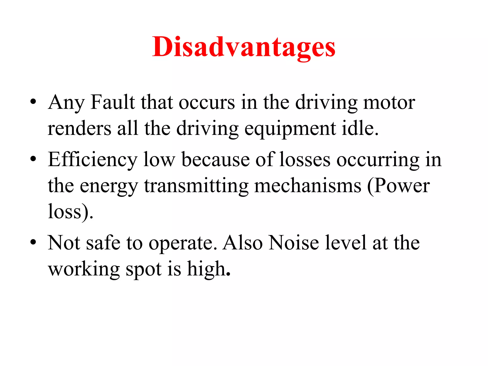 Disadvantages
• Any Fault that occurs in the driving motor
renders all the driving equipment idle.
• Efficiency low because of losses occurring in
the energy transmitting mechanisms (Power
loss).
• Not safe to operate. Also Noise level at the
working spot is high.
 