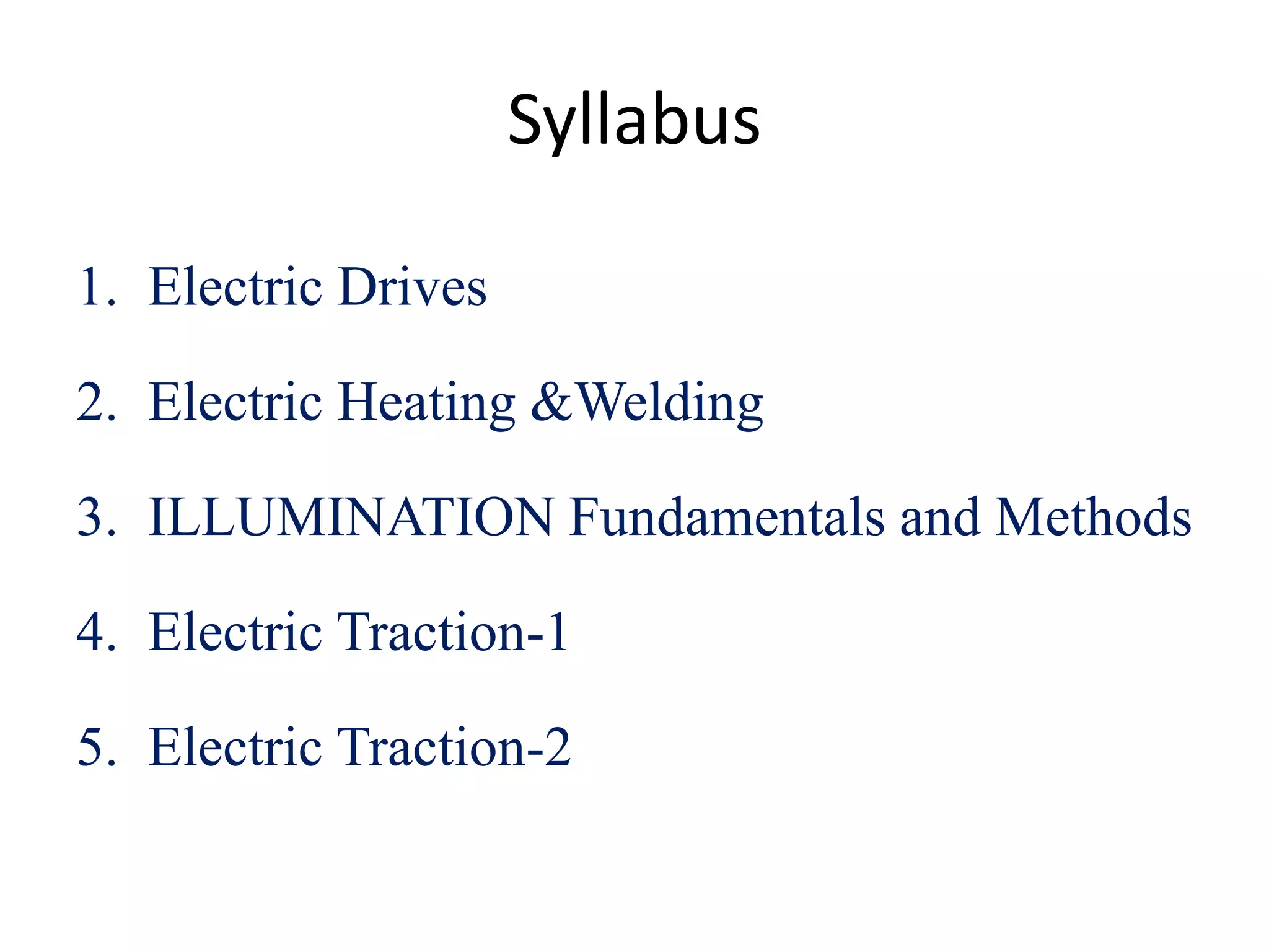 Syllabus
1. Electric Drives
2. Electric Heating &Welding
3. ILLUMINATION Fundamentals and Methods
4. Electric Traction-1
5. Electric Traction-2
 
