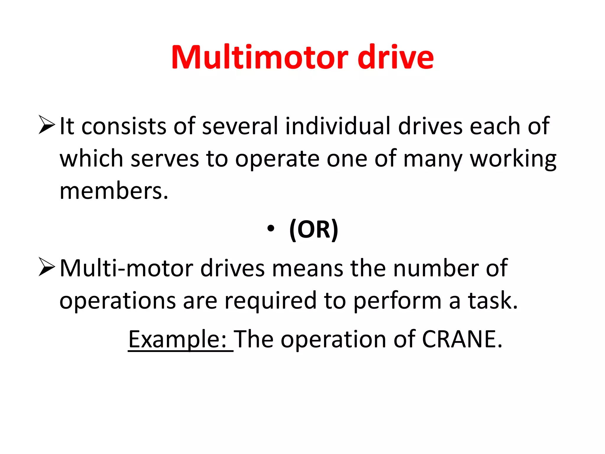 Multimotor drive
It consists of several individual drives each of
which serves to operate one of many working
members.
• (OR)
Multi-motor drives means the number of
operations are required to perform a task.
Example: The operation of CRANE.
 