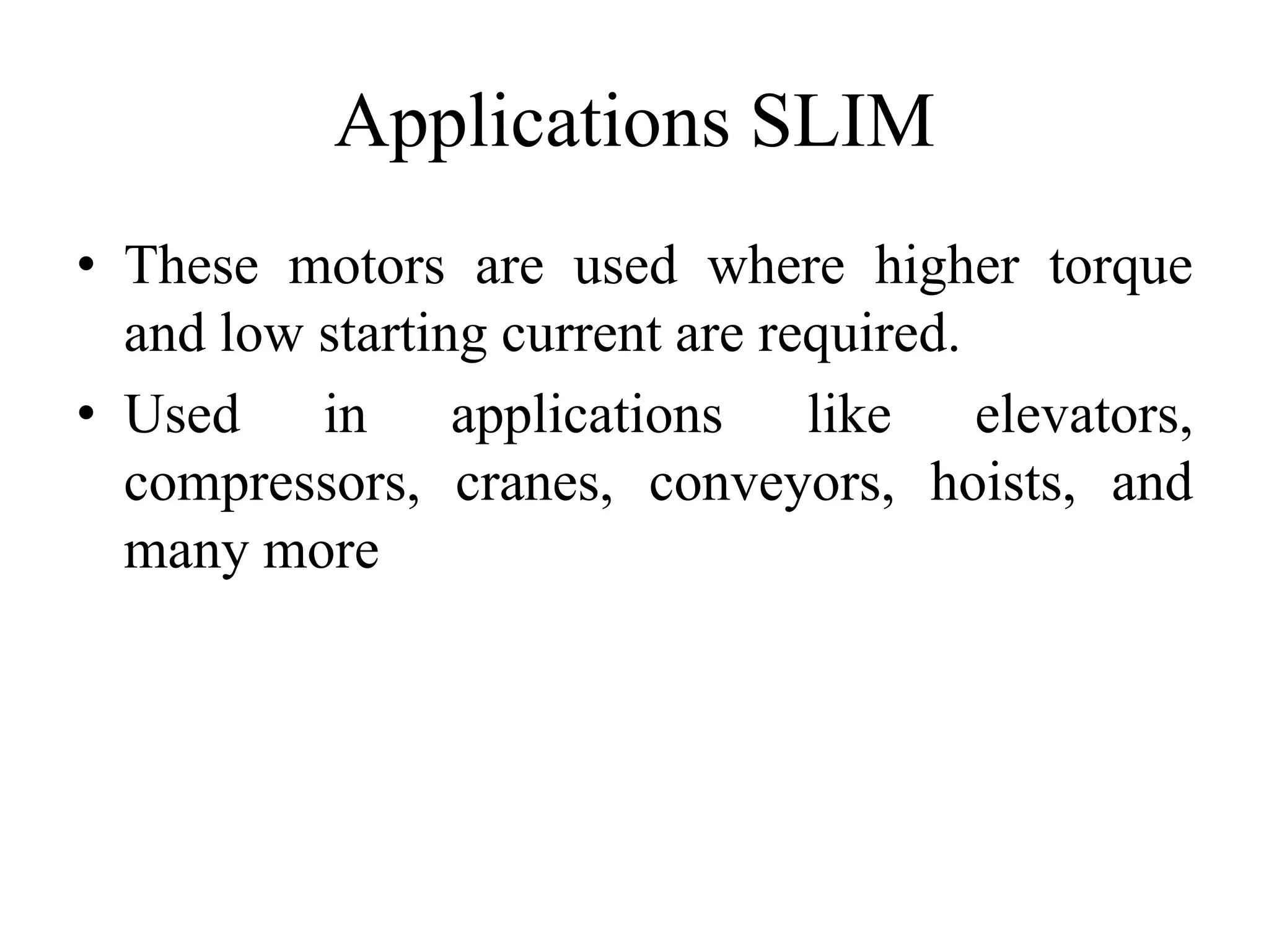 Applications SLIM
• These motors are used where higher torque
and low starting current are required.
• Used in applications like elevators,
compressors, cranes, conveyors, hoists, and
many more
 