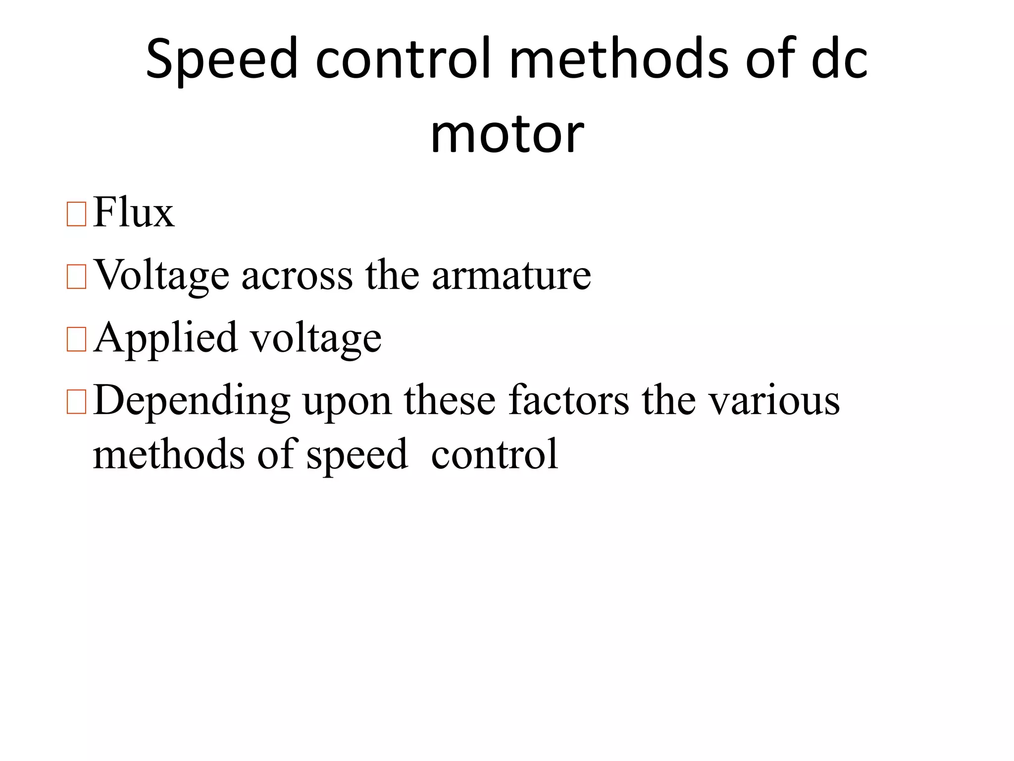 Speed control methods of dc
motor
Flux
Voltage across the armature
Applied voltage
Depending upon these factors the various
methods of speed control
 