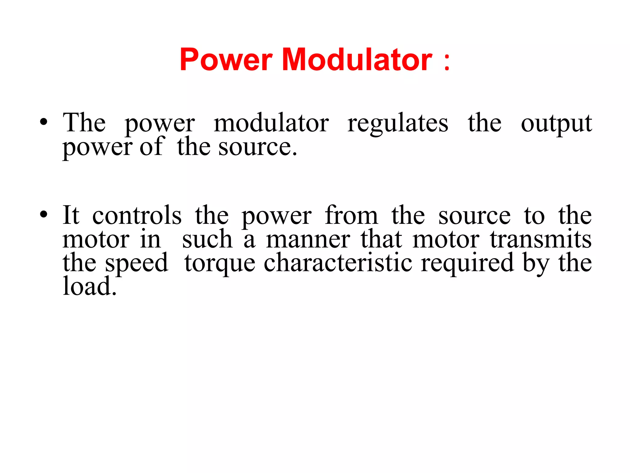 Power Modulator :
• The power modulator regulates the output
power of the source.
• It controls the power from the source to the
motor in such a manner that motor transmits
the speed torque characteristic required by the
load.
 