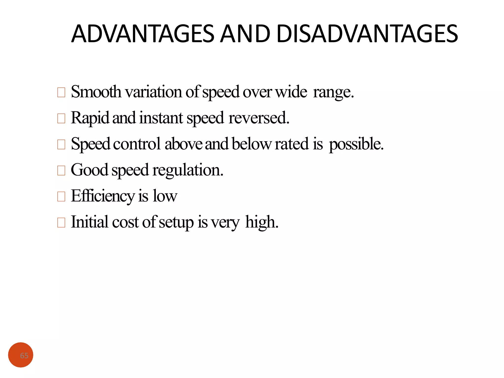 ADVANTAGES AND DISADVANTAGES
Smoothvariation ofspeedoverwide range.
Rapidandinstant speed reversed.
Speedcontrol aboveandbelowrated is possible.
Goodspeed regulation.
Efficiencyis low
Initial cost ofsetup isvery high.
65
 