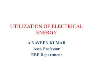 UTILIZATION OF ELECTRICAL
ENERGY
A.NAVEEN KUMAR
Asst. Professor
EEE Department
 