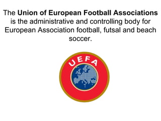 The Union of European Football Associations
  is the administrative and controlling body for 
European Association football, futsal and beach 
                      soccer.
 