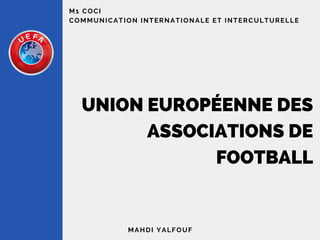 M1 COCI
COMMUNICATION INTERNATIONALE ET INTERCULTURELLE
UNION EUROPÉENNE DES
ASSOCIATIONS DE
FOOTBALL
MAHDI YALFOUF
 