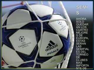 AHORA
SOLO
QUEDAR
AN LOS
CUATRO
MEJORE
S DE
EUROPA,
ESTAS
SERAN
LAS
SEMIFIAL
ES DEL
TORNEO
DE
CLUBES
MAS
IMPORTA
NTE DE
 