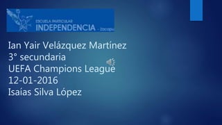 Ian Yair Velázquez Martínez
3° secundaria
UEFA Champions League
12-01-2016
Isaías Silva López
 