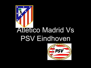 Atletico Madrid Vs
PSV Eindhoven
 