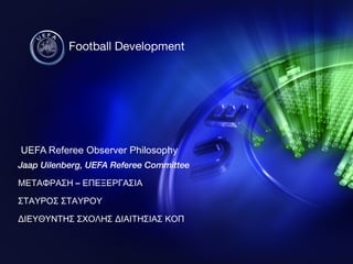 UEFA Referee Observer Philosophy Jaap Uilenberg, UEFA Referee Committee ΜΕΤΑΦΡΑΣΗ – ΕΠΕΞΕΡΓΑΣΙΑ ΣΤΑΥΡΟΣ ΣΤΑΥΡΟΥ ΔΙΕΥΘΥΝΤΗΣ ΣΧΟΛΗΣ ΔΙΑΙΤΗΣΙΑΣ ΚΟΠ 