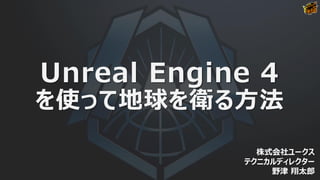Unreal Engine 4
を使って地球を衛る方法
株式会社ユークス
テクニカルディレクター
野津 翔太郎
 
