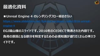 最適化資料
■Unreal Engine 4 のレンダリングフロー総おさらい
https://www.slideshare.net/EpicGamesJapan/cedec2016-unreal-
engine-4
EGJ篠山様のスライドです。...