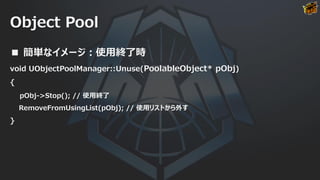 Object Pool
■ 簡単なイメージ：使用終了時
void UObjectPoolManager::Unuse(PoolableObject* pObj)
{
pObj->Stop(); // 使用終了
RemoveFromUsingList(pObj); // 使用リストから外す
}
 
