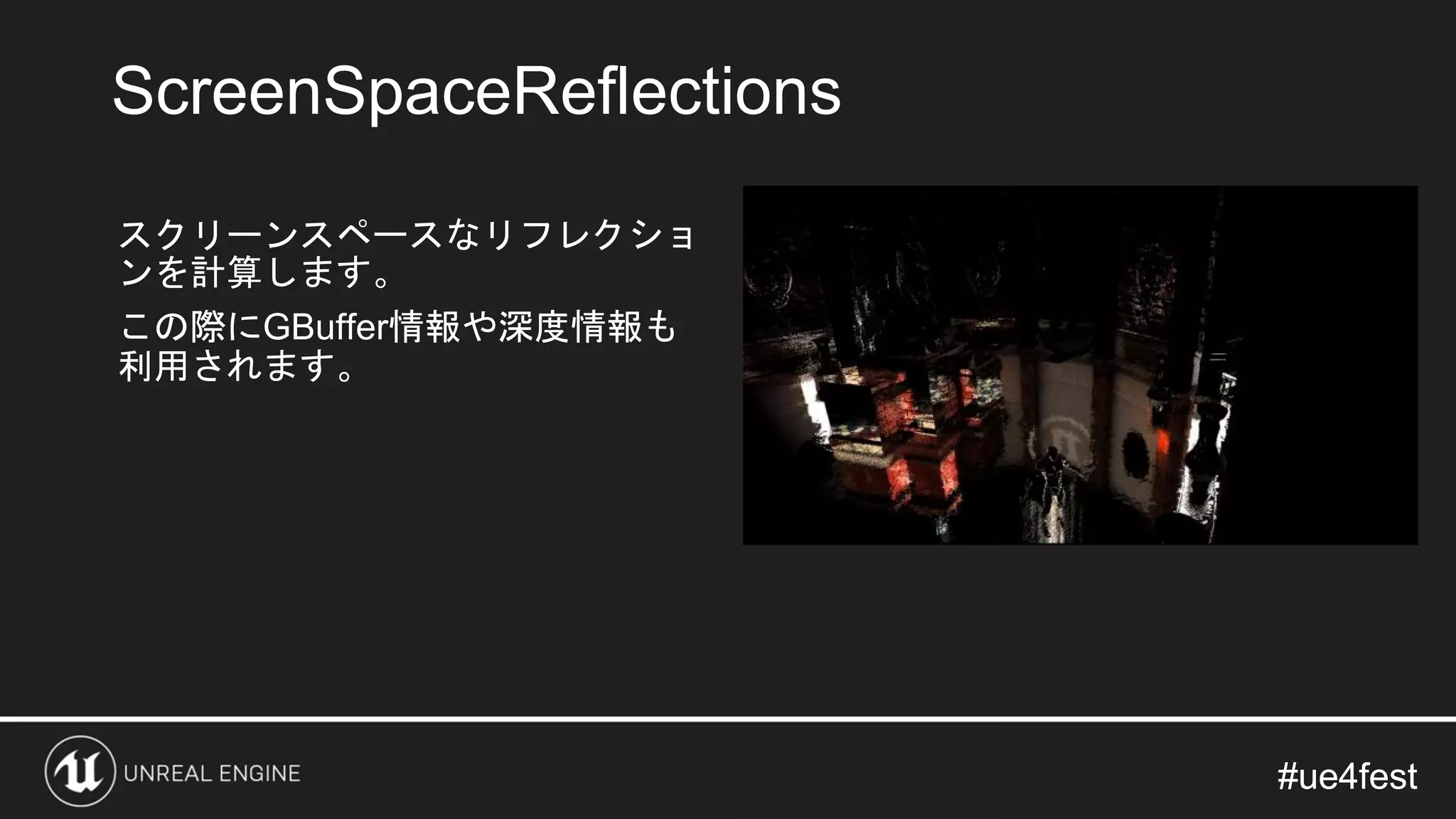 #ue4fest#ue4fest
スクリーンスペースなリフレクショ
ンを計算します。
この際にGBuffer情報や深度情報も
利用されます。
ScreenSpaceReflections
 