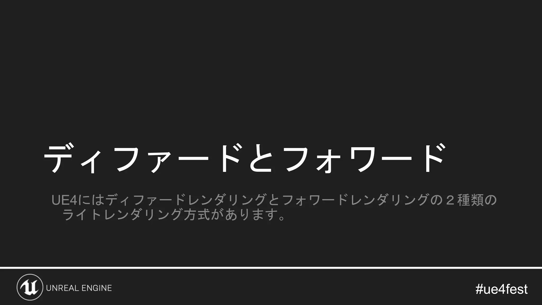 #ue4fest#ue4fest
ディファードとフォワード
UE4にはディファードレンダリングとフォワードレンダリングの２種類の
ライトレンダリング方式があります。
 