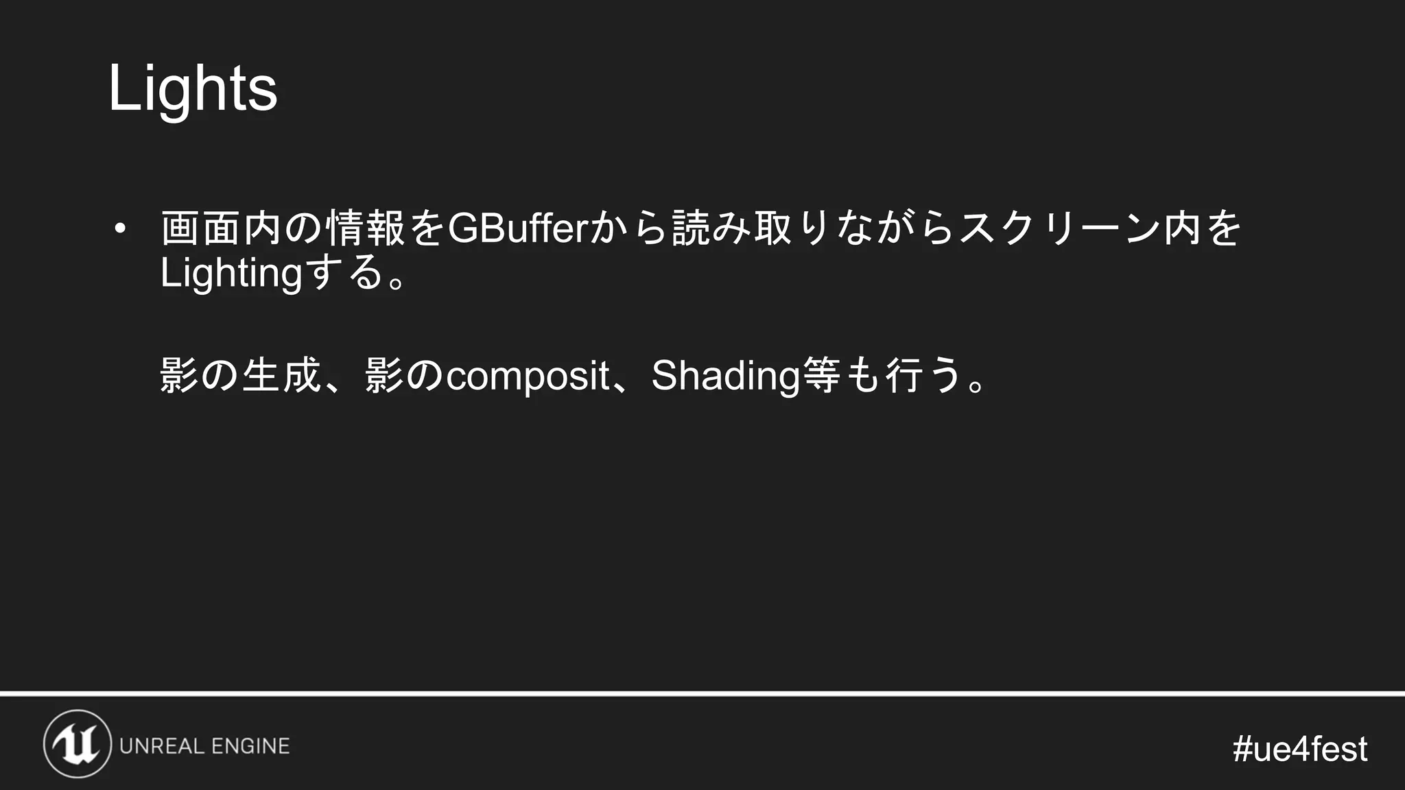 #ue4fest#ue4fest
• 画面内の情報をGBufferから読み取りながらスクリーン内を
Lightingする。
影の生成、影のcomposit、Shading等も行う。
Lights
 