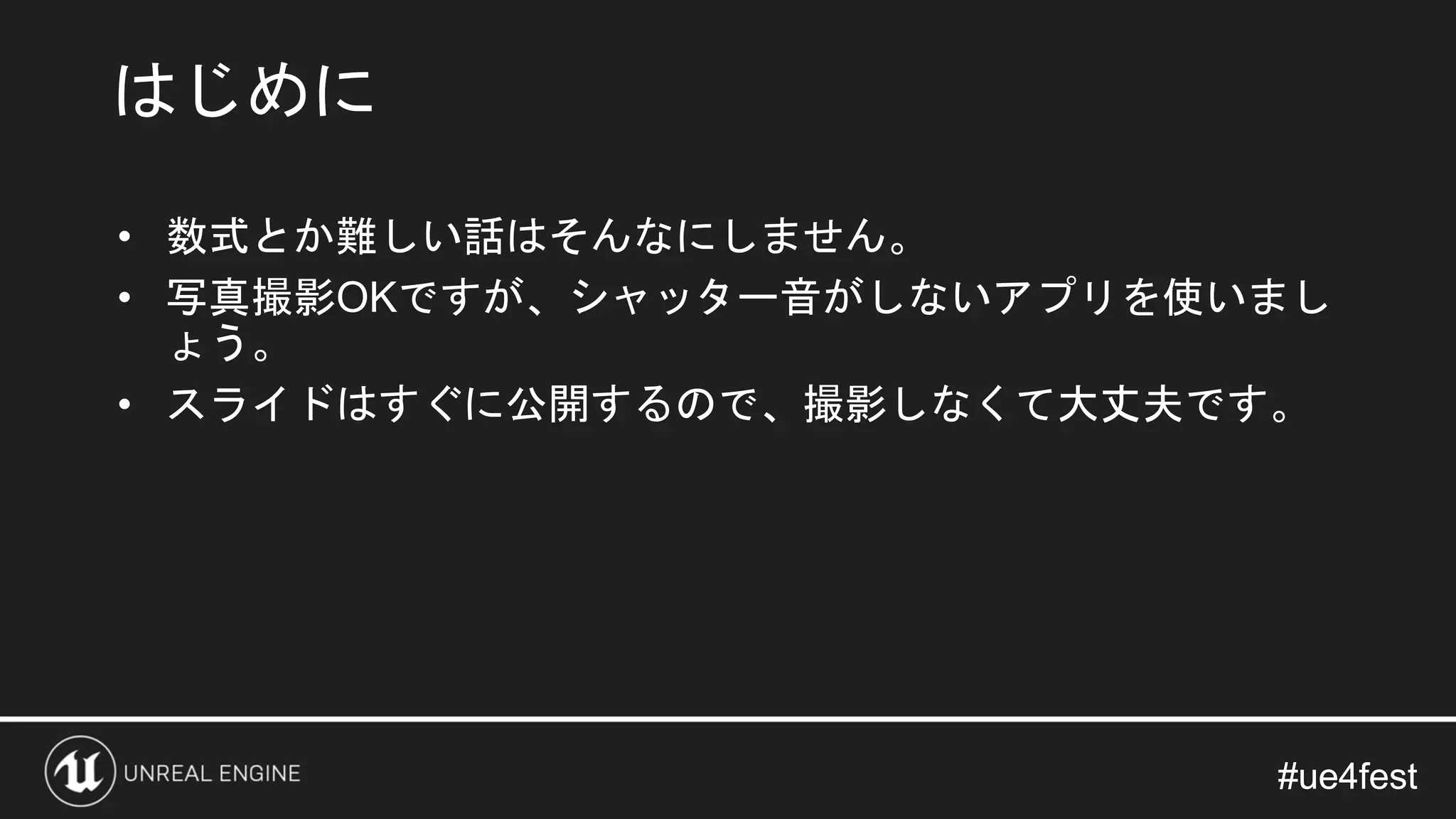 #ue4fest#ue4fest
• 数式とか難しい話はそんなにしません。
• 写真撮影OKですが、シャッター音がしないアプリを使いまし
ょう。
• スライドはすぐに公開するので、撮影しなくて大丈夫です。
はじめに
 