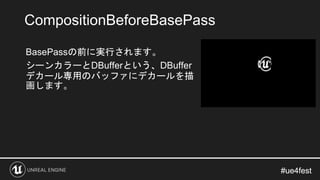 #ue4fest#ue4fest
BasePassの前に実行されます。
シーンカラーとDBufferという、DBuffer
デカール専用のバッファにデカールを描
画します。
CompositionBeforeBasePass
 