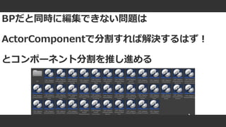 #ue4fest
BPだと同時に編集できない問題は
ActorComponentで分割すれば解決するはず！
とコンポーネント分割を推し進める
 