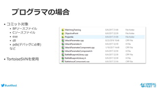 #ue4fest
プログラマの場合
• コミット対象
• BPソースファイル
• Cソースファイル
• exe
• dll
• pdb(デバッグに必要)
など
• TortoiseSVNを使用
 