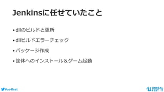 #ue4fest
Jenkinsに任せていたこと
•dllのビルドと更新
•dllビルドエラーチェック
•パッケージ作成
•筐体へのインストール＆ゲーム起動
 