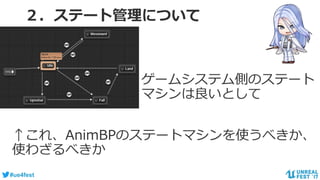 #ue4fest
２．ステート管理について
ゲームシステム側のステート
マシンは良いとして
↑これ、AnimBPのステートマシンを使うべきか、
使わざるべきか
 