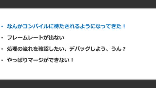 #ue4fest
• なんかコンパイルに待たされるようになってきた！
• フレームレートが出ない
• 処理の流れを確認したい、デバッグしよう、うん？
• やっぱりマージができない！
 