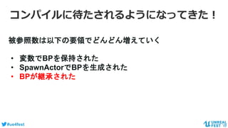 #ue4fest
被参照数は以下の要領でどんどん増えていく
• 変数でBPを保持された
• SpawnActorでBPを生成された
• BPが継承された
コンパイルに待たされるようになってきた！
 