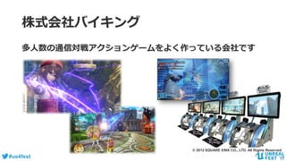 #ue4fest
株式会社バイキング
多人数の通信対戦アクションゲームをよく作っている会社です
© 2012 SQUARE ENIX CO., LTD. All Rights Reserved.
 