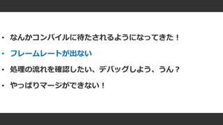 #ue4fest
• なんかコンパイルに待たされるようになってきた！
• フレームレートが出ない
• 処理の流れを確認したい、デバッグしよう、うん？
• やっぱりマージができない！
 