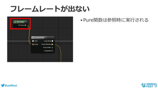 #ue4fest
フレームレートが出ない
•Pure関数は参照時に実行される
 
