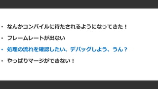 #ue4fest
• なんかコンパイルに待たされるようになってきた！
• フレームレートが出ない
• 処理の流れを確認したい、デバッグしよう、うん？
• やっぱりマージができない！
 