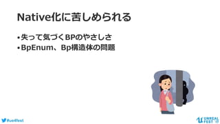 #ue4fest
Native化に苦しめられる
•失って気づくBPのやさしさ
•BpEnum、Bp構造体の問題
 